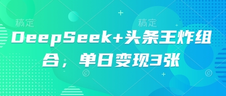 DeepSeek+头条王炸组合，单日变现3张-青年云网创—高质量项目商城