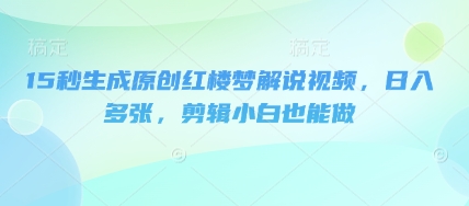 15秒生成原创红楼梦解说视频,日入多张,剪辑小白也能做-青年云网创—高质量项目商城