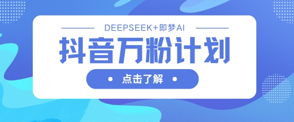 抖音万粉计划,利用DeepSeek+即梦AI生成视频,快速涨到万粉-青年云网创—高质量项目商城