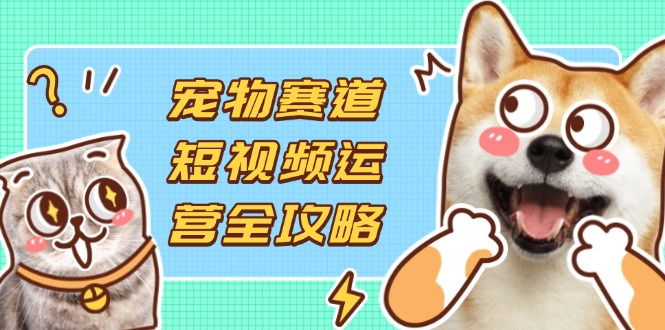 （14345期）宠物赛道短视频运营全攻略，选品拍摄剪辑实操，实现流量到收益转化-青年云网创—高质量项目商城