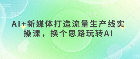 AI+新媒体打造流量生产线实操课，换个思路玩转AI-青年云网创—高质量项目商城