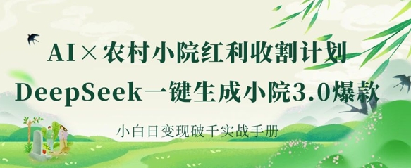 AI+农村小院红利收割：DeepSeek一键生成小院3.0爆款，小白日变现破千实战手册-青年云网创—高质量项目商城