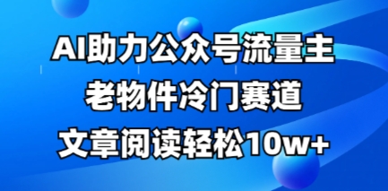 公众号流量主老物件冷门赛道,AI助力,文章阅读轻松10w+,全流程详细教程-青年云网创—高质量项目商城