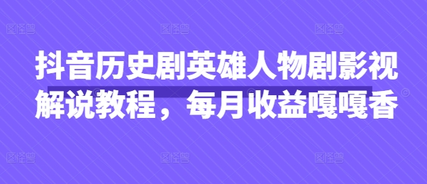 抖音历史剧英雄人物剧影视解说教程,每月收益嘎嘎香-青年云网创—高质量项目商城